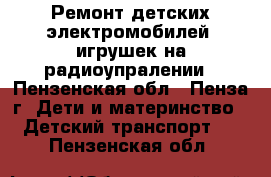    Ремонт детских электромобилей, игрушек на радиоупралении - Пензенская обл., Пенза г. Дети и материнство » Детский транспорт   . Пензенская обл.